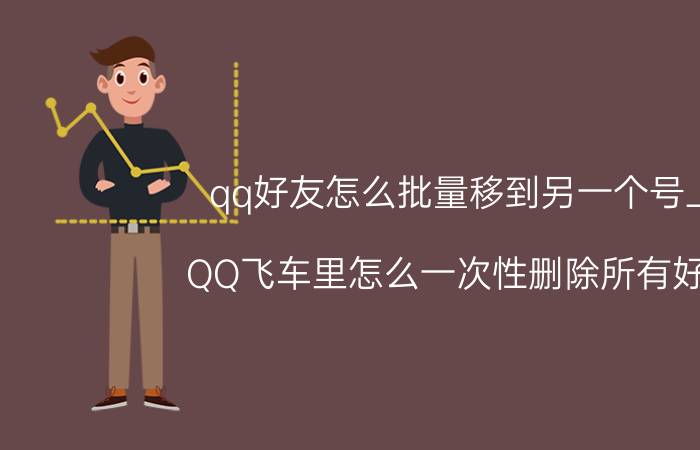 qq好友怎么批量移到另一个号上 QQ飞车里怎么一次性删除所有好友？